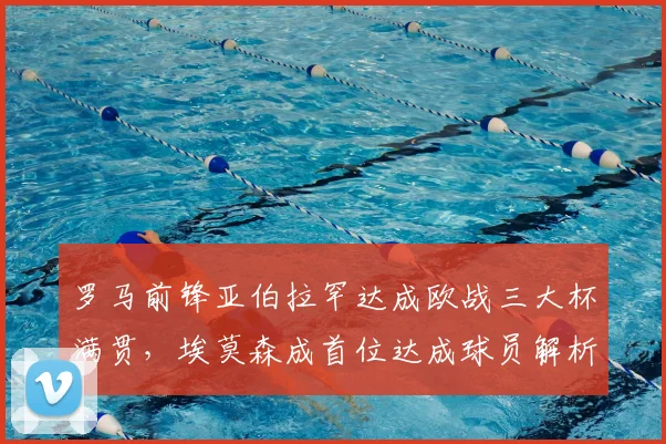罗马前锋亚伯拉罕达成欧战三大杯满贯,埃莫森成首位达成球员解析