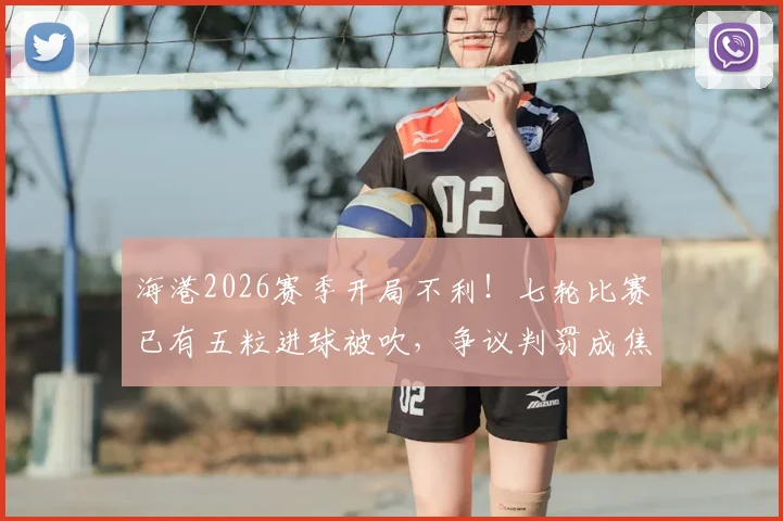 海港2026赛季开局不利!七轮比赛已有五粒进球被吹,争议判罚成焦点,球迷热议裁判尺度