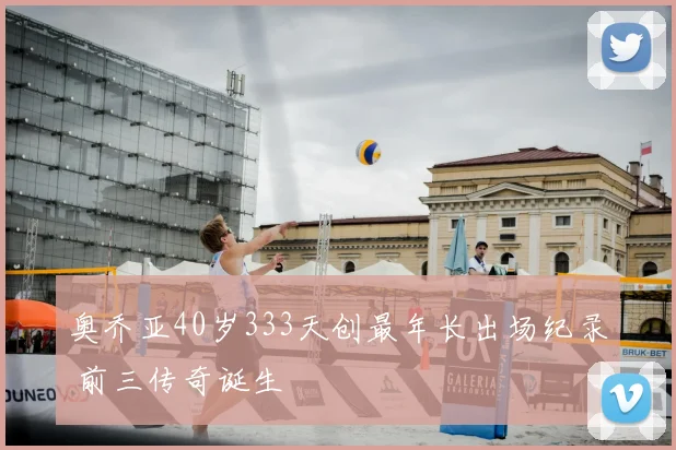 奥乔亚40岁333天创最年长出场纪录 前三传奇诞生