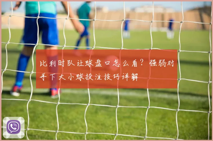 比利时队让球盘口怎么看?强弱对手下大小球投注技巧详解