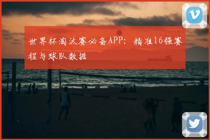 世界杯淘汰赛必备APP：精准16强赛程与球队数据