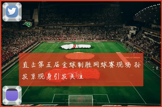 直击第五届金球制胜网球赛现场 孙发京现身引发关注