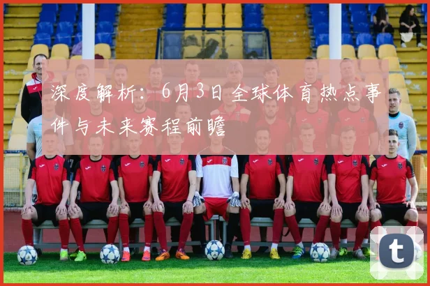 深度解析：6月3日全球体育热点事件与未来赛程前瞻