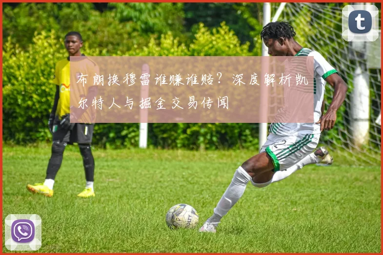 布朗换穆雷谁赚谁赔？深度解析凯尔特人与掘金交易传闻