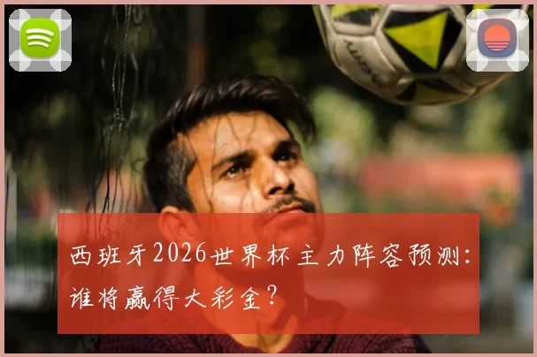 西班牙2026世界杯主力阵容预测：谁将赢得大彩金？