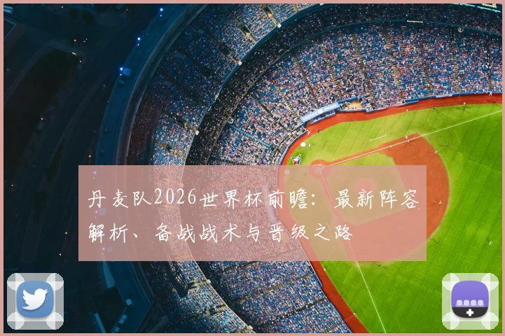 丹麦队2026世界杯前瞻:最新阵容解析、备战战术与晋级之路