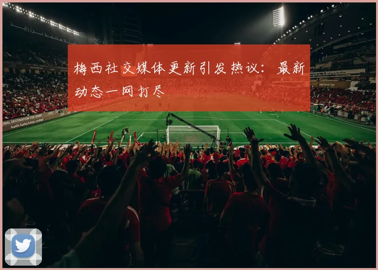 梅西社交媒体更新引发热议：最新动态一网打尽