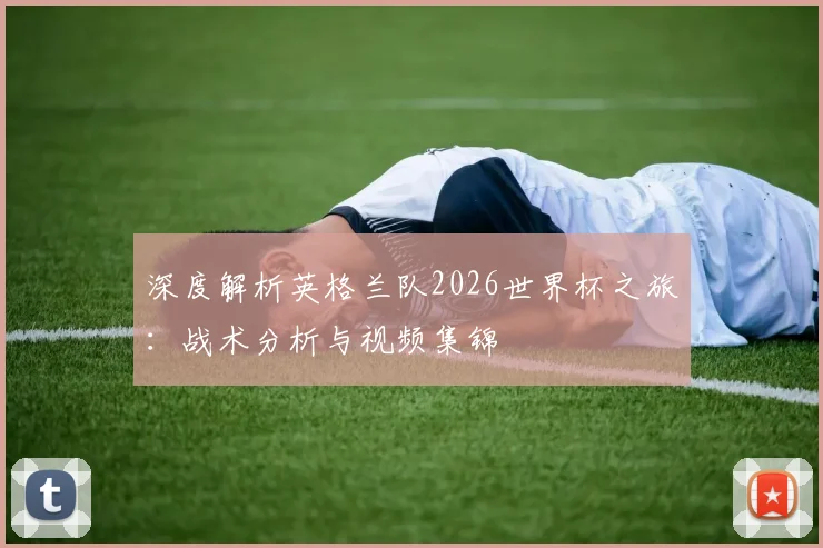 深度解析英格兰队2026世界杯之旅：战术分析与视频集锦