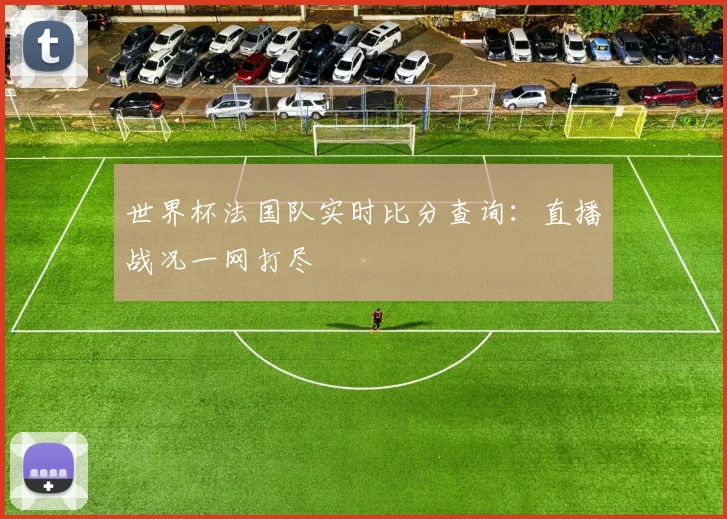 世界杯法国队实时比分查询:直播战况一网打尽