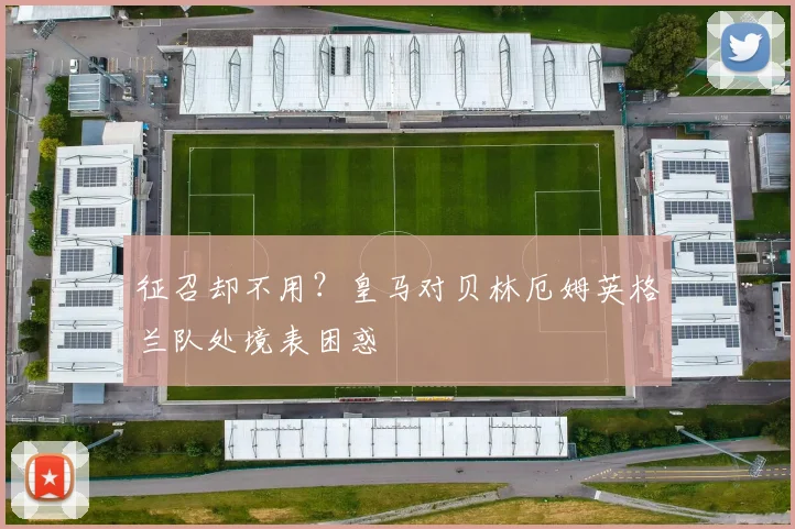 征召却不用?皇马对贝林厄姆英格兰队处境表困惑