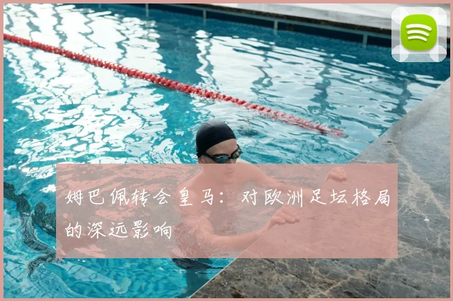 姆巴佩转会皇马：对欧洲足坛格局的深远影响