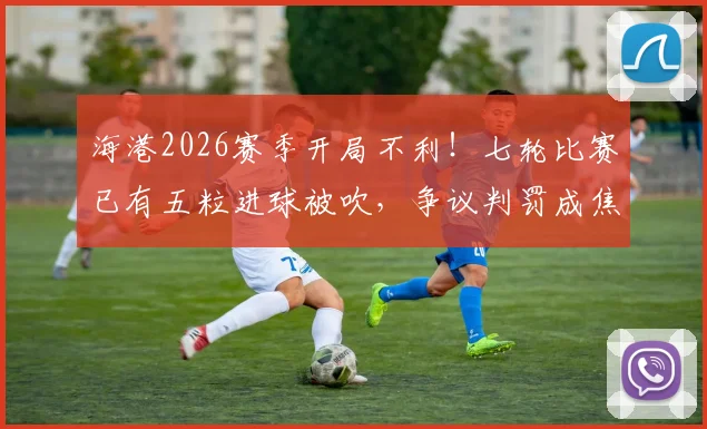 海港2026赛季开局不利!七轮比赛已有五粒进球被吹,争议判罚成焦点,球迷热议裁判尺度