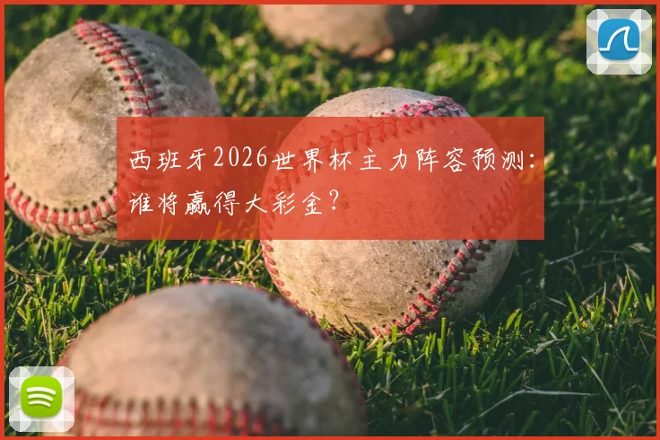西班牙2026世界杯主力阵容预测：谁将赢得大彩金？