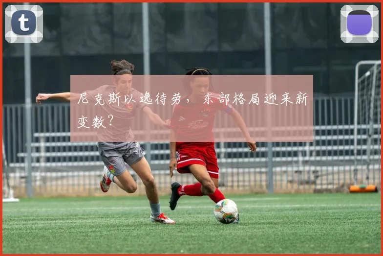 尼克斯以逸待劳，东部格局迎来新变数？