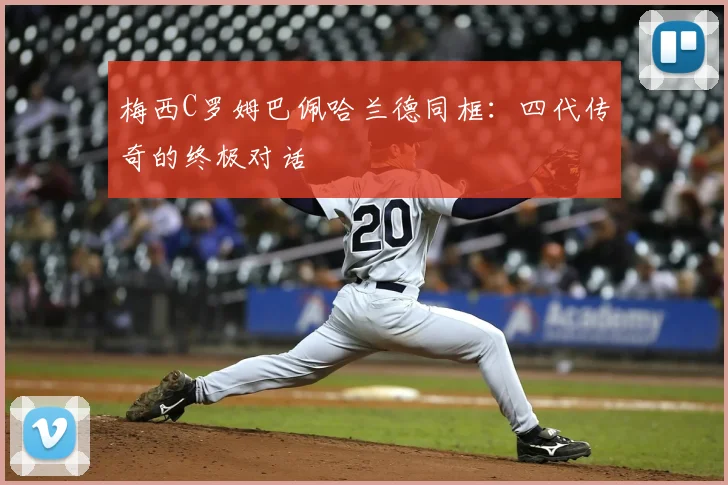 梅西C罗姆巴佩哈兰德同框：四代传奇的终极对话