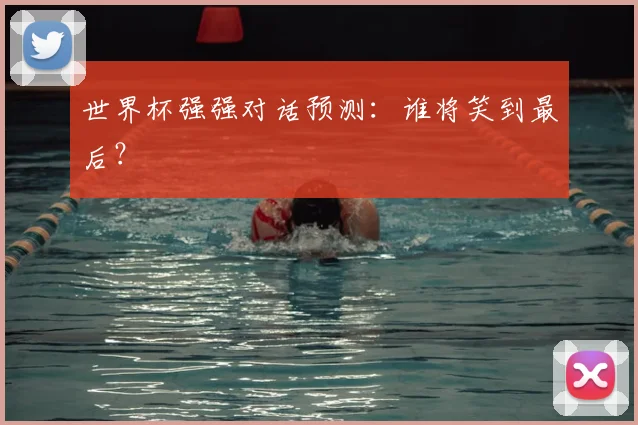 世界杯强强对话预测：谁将笑到最后？