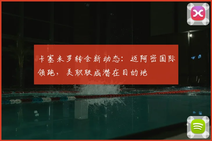 卡塞米罗转会新动态：迈阿密国际领跑，美职联成潜在目的地