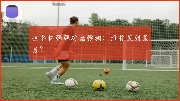 世界杯强强对话预测：谁将笑到最后？