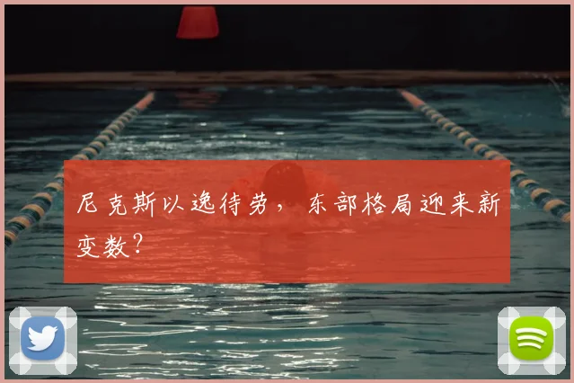 尼克斯以逸待劳,东部格局迎来新变数?