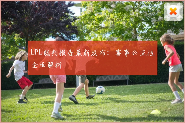 LPL裁判报告最新发布：赛事公正性全面解析