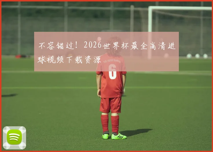 不容错过!2026世界杯最全高清进球视频下载资源