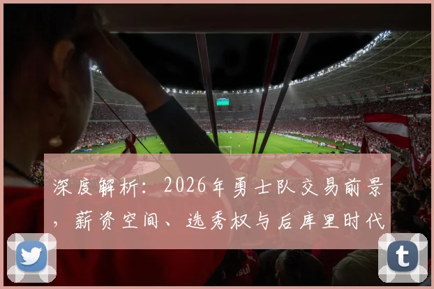 深度解析：2026年勇士队交易前景，薪资空间、选秀权与后库里时代重建路径预测