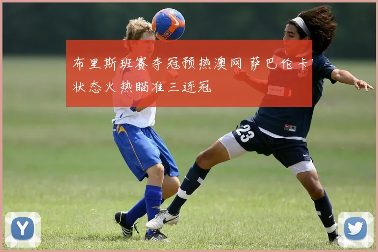 布里斯班赛夺冠预热澳网 萨巴伦卡状态火热瞄准三连冠