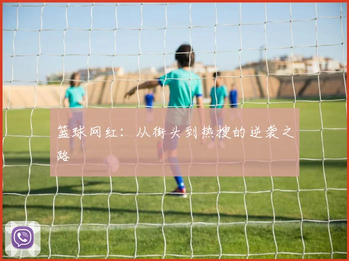 篮球网红:从街头到热搜的逆袭之路