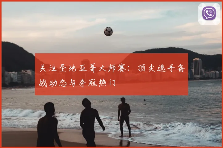 关注圣地亚哥大师赛:顶尖选手备战动态与夺冠热门