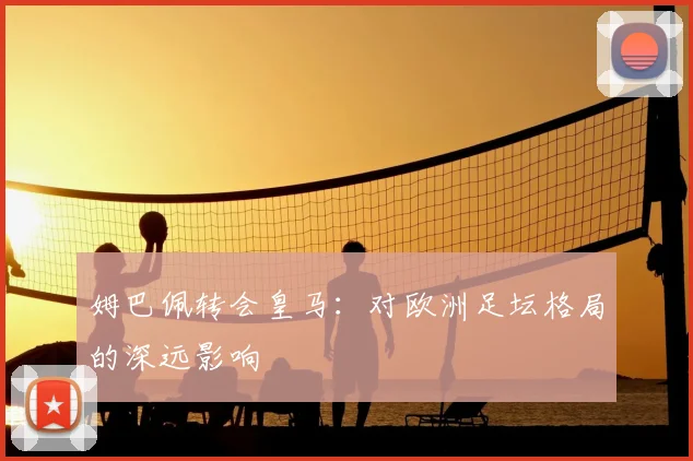 姆巴佩转会皇马：对欧洲足坛格局的深远影响