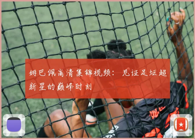 姆巴佩高清集锦视频：见证足坛超新星的巅峰时刻