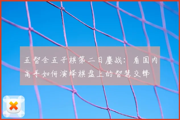 五智会五子棋第二日鏖战：看国内高手如何演绎棋盘上的智慧交锋