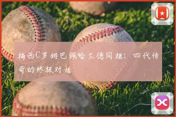 梅西C罗姆巴佩哈兰德同框:四代传奇的终极对话