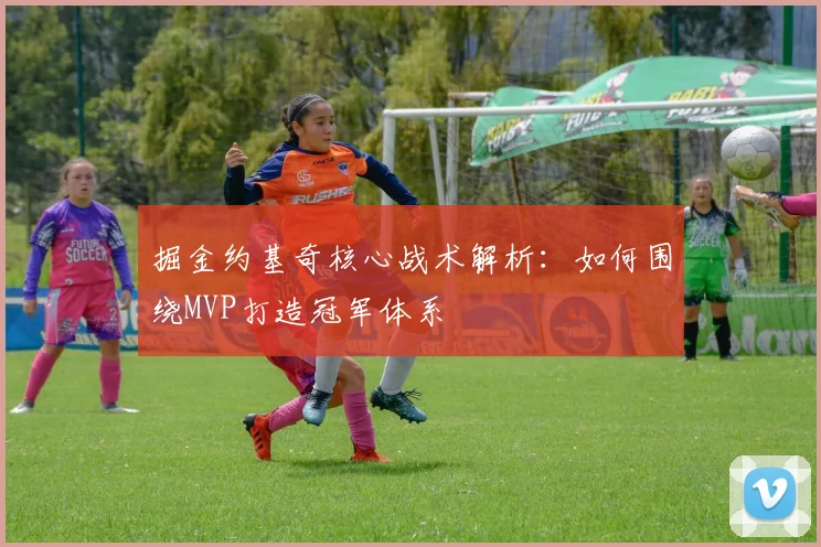 掘金约基奇核心战术解析:如何围绕MVP打造冠军体系