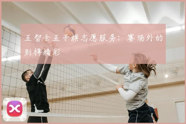 五智会五子棋志愿服务：赛场外的别样精彩