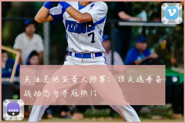 关注圣地亚哥大师赛：顶尖选手备战动态与夺冠热门