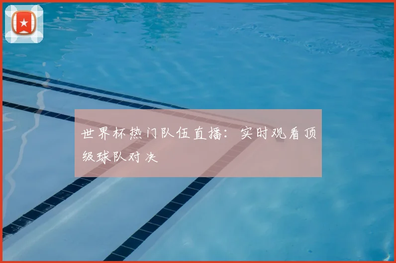世界杯热门队伍直播:实时观看顶级球队对决