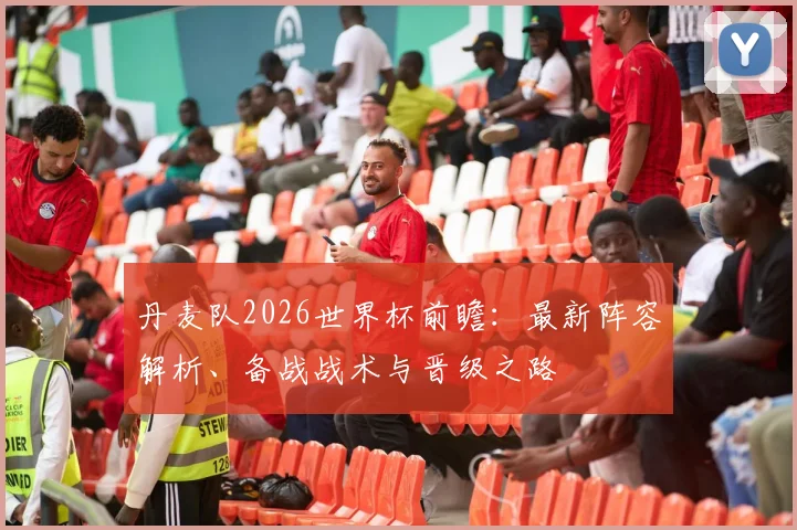 丹麦队2026世界杯前瞻:最新阵容解析、备战战术与晋级之路